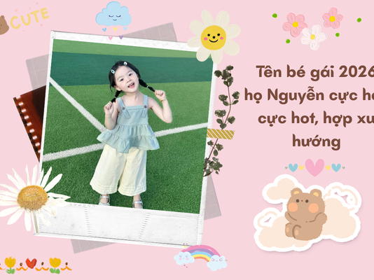 Tên bé gái 2026 họ Nguyễn cực hay, cực hot, hợp xu hướng ten-be-gai-2026-ho-nguyen