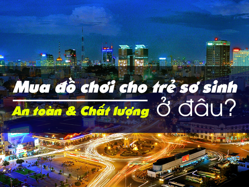 Mua đồ chơi cho trẻ sơ sinh ở đâu an toàn tại TP.HCM?